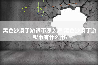黑色沙漠手游银币怎么赚(黑色沙漠手游银币有什么用)