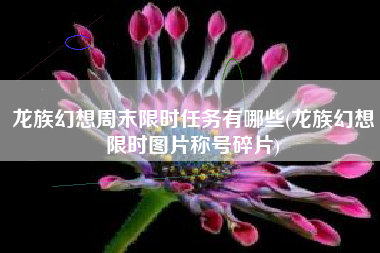 龙族幻想周末限时任务有哪些(龙族幻想限时图片称号碎片)