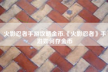 火影忍者手游攻略金币,《火影忍者》手游如何存金币