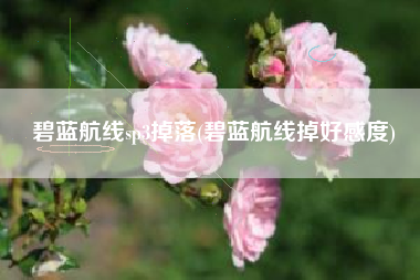碧蓝航线sp3掉落(碧蓝航线掉好感度)