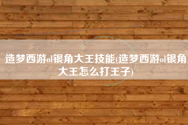 造梦西游ol银角大王技能(造梦西游ol银角大王怎么打王子)