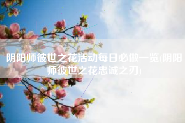 阴阳师彼世之花活动每日必做一览(阴阳师彼世之花忠诚之刃) 阴阳师彼世之花活动每日必做一览(阴阳师彼世之花忠诚之刃)