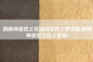 阴阳师彼世之花活动尘世之梦攻略(阴阳师彼世之花人多吗)