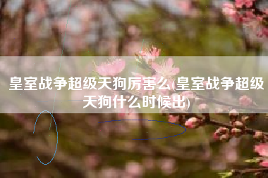 皇室战争超级天狗厉害么(皇室战争超级天狗什么时候出)