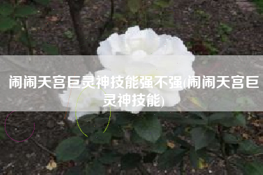 闹闹天宫巨灵神技能强不强(闹闹天宫巨灵神技能)