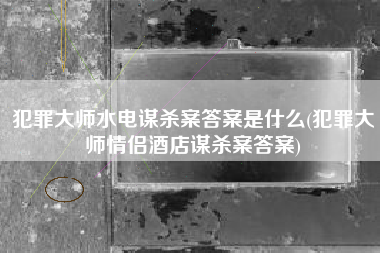 犯罪大师水电谋杀案答案是什么(犯罪大师情侣酒店谋杀案答案)
