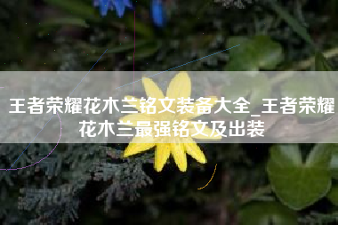 王者荣耀花木兰铭文装备大全_王者荣耀花木兰最强铭文及出装