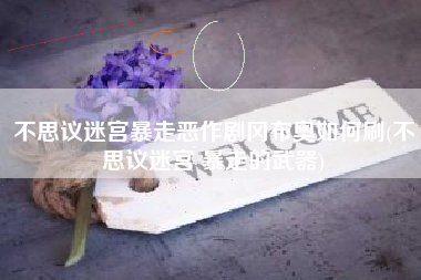 不思议迷宫暴走恶作剧冈布奥如何刷(不思议迷宫 暴走的武器)