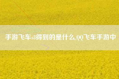 手游飞车s3得到的是什么,QQ飞车手游中