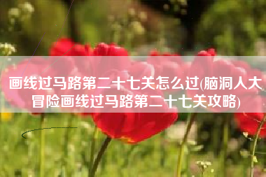 画线过马路第二十七关怎么过(脑洞人大冒险画线过马路第二十七关攻略)