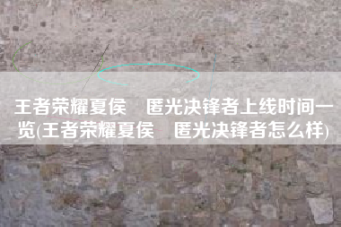 王者荣耀夏侯惇匿光决锋者上线时间一览(王者荣耀夏侯惇匿光决锋者怎么样)