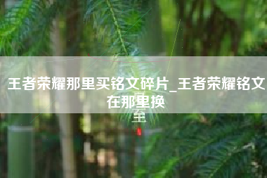王者荣耀那里买铭文碎片_王者荣耀铭文在那里换