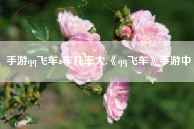 手游qq飞车a车几率大,《qq飞车》手游中