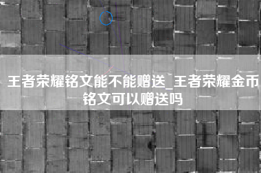 王者荣耀铭文能不能赠送_王者荣耀金币铭文可以赠送吗