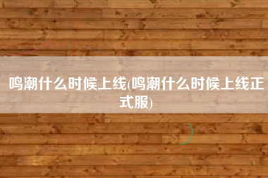 鸣潮什么时候上线(鸣潮什么时候上线正式服)