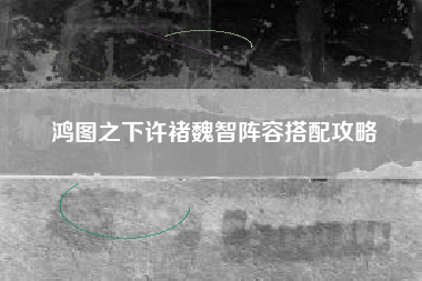 鸿图之下许褚魏智阵容搭配攻略