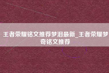 王者荣耀铭文推荐梦泪最新_王者荣耀梦奇铭文推荐