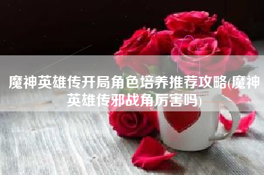 魔神英雄传开局角色培养推荐攻略(魔神英雄传邪战角厉害吗)