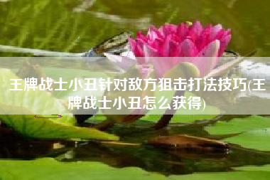 王牌战士小丑针对敌方狙击打法技巧(王牌战士小丑怎么获得)