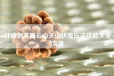 轩辕剑龙舞云山天山伏魔玩法攻略大全文章