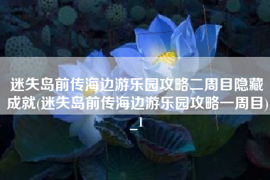 迷失岛前传海边游乐园攻略二周目隐藏成就(迷失岛前传海边游乐园攻略一周目)_1