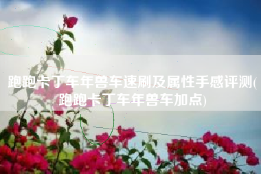 跑跑卡丁车年兽车速刷及属性手感评测(跑跑卡丁车年兽车加点)
