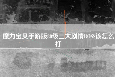 魔力宝贝手游版80级三大剧情BOSS该怎么打