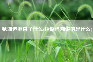 锈湖追溯讲了什么(锈湖追溯讲的是什么)