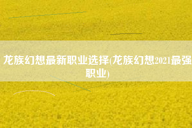 龙族幻想最新职业选择(龙族幻想2021最强职业)