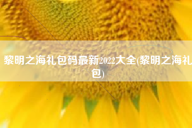 黎明之海礼包码最新2022大全(黎明之海礼包)