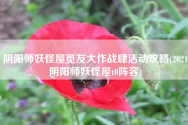 阴阳师妖怪屋觅友大作战肆活动攻略(2021阴阳师妖怪屋t0阵容)