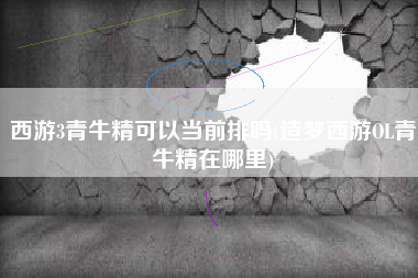 西游3青牛精可以当前排吗(造梦西游OL青牛精在哪里)