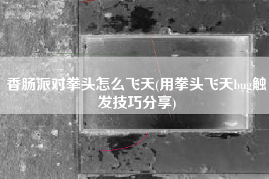 香肠派对拳头怎么飞天(用拳头飞天bug触发技巧分享)