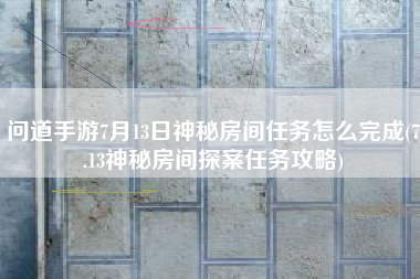 问道手游7月13日神秘房间任务怎么完成(7.13神秘房间探案任务攻略)