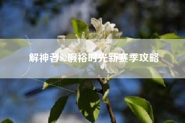 解神者S2暇裕时光新赛季攻略