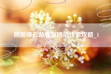 阴阳师云游委派团扇线索攻略_1