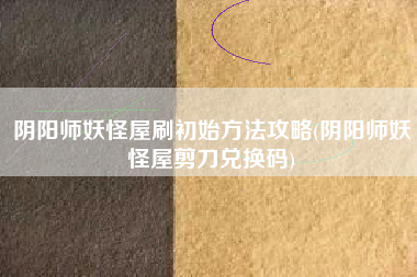 阴阳师妖怪屋刷初始方法攻略(阴阳师妖怪屋剪刀兑换码)