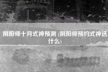 阴阳师十月式神预测 (阴阳师预约式神选什么)