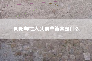 阴阳师七人头顶草答案是什么