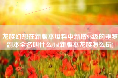 龙族幻想在新版本爆料中新增95级的噩梦副本全名叫什么(lol新版本龙族怎么玩)