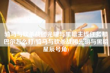 骑马与砍杀战团光明与黑暗主线任务那巴尔怎么打(骑马与砍杀战团光明与黑暗星辰号角)