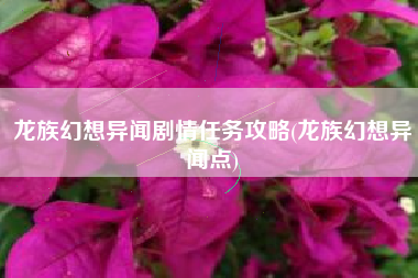 龙族幻想异闻剧情任务攻略(龙族幻想异闻点)