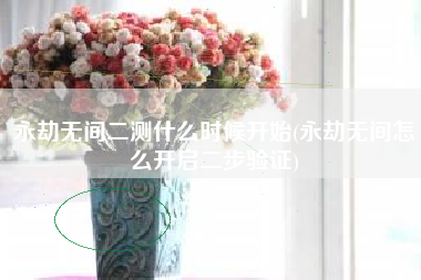 永劫无间二测什么时候开始(永劫无间怎么开启二步验证)