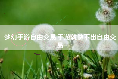 梦幻手游自由交易,手游就做不出自由交易