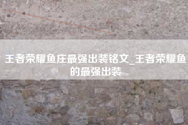 王者荣耀鱼庄最强出装铭文_王者荣耀鱼的最强出装
