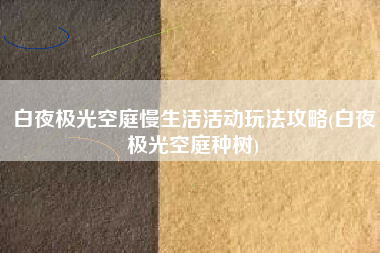 白夜极光空庭慢生活活动玩法攻略(白夜极光空庭种树)