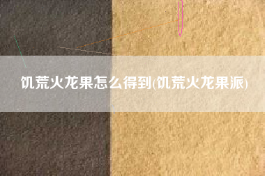 饥荒火龙果怎么得到(饥荒火龙果派)