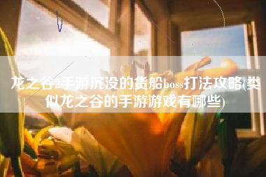 龙之谷2手游沉没的货船boss打法攻略(类似龙之谷的手游游戏有哪些)