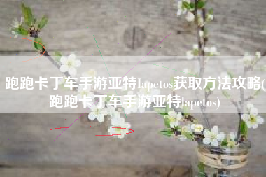 跑跑卡丁车手游亚特Iapetos获取方法攻略(跑跑卡丁车手游亚特lapetos)
