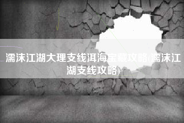 濡沫江湖大理支线洱海宝藏攻略(濡沫江湖支线攻略)